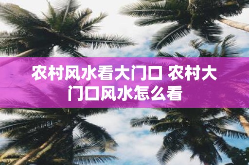农村风水看大门口 农村大门口风水怎么看