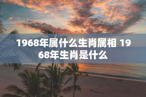 1968年属什么生肖属相 1968年生肖是什么