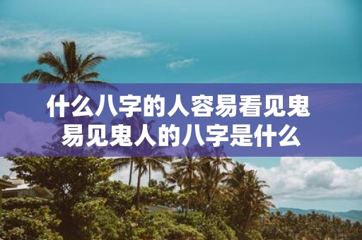 什么八字的人容易看见鬼 易见鬼人的八字是什么