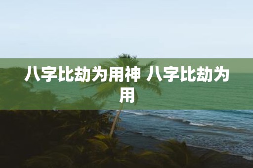 八字比劫为用神 八字比劫为用
