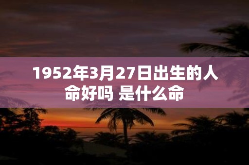 1952年3月27日出生的人命好吗 是什么命