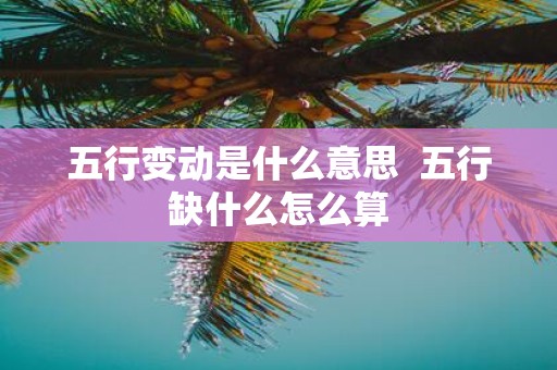 五行变动是什么意思 五行缺什么怎么算