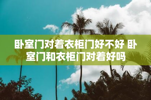卧室门对着衣柜门好不好 卧室门和衣柜门对着好吗