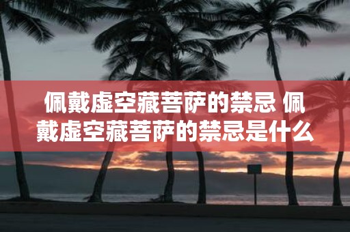 佩戴虚空藏菩萨的禁忌 佩戴虚空藏菩萨的禁忌是什么