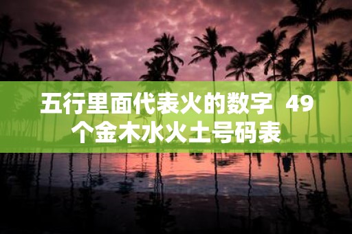 五行里面代表火的数字 49个金木水火土号码表