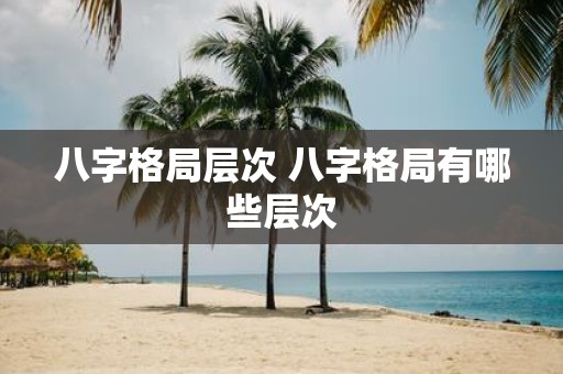 八字格局层次 八字格局有哪些层次