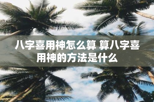 八字喜用神怎么算 算八字喜用神的方法是什么