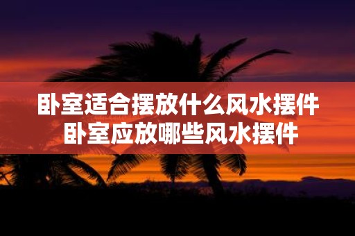 卧室适合摆放什么风水摆件 卧室应放哪些风水摆件