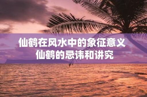 仙鹤在风水中的象征意义 仙鹤的忌讳和讲究