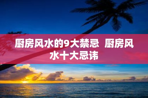 厨房风水的9大禁忌 厨房风水十大忌讳
