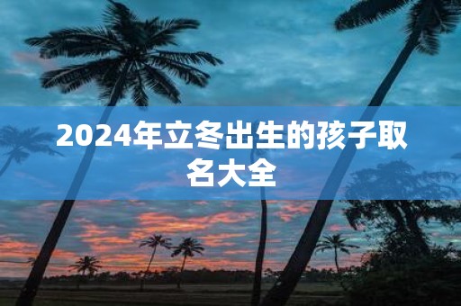 2025年立冬出生的孩子取名大全