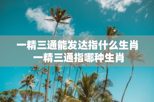 一精三通能发达指什么生肖 一精三通指哪种生肖