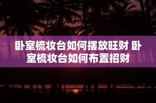 卧室梳妆台如何摆放旺财 卧室梳妆台如何布置招财