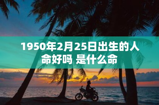 1950年2月25日出生的人命好吗 是什么命