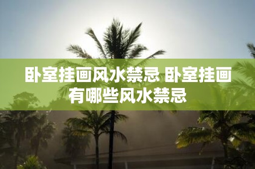 卧室挂画风水禁忌 卧室挂画有哪些风水禁忌