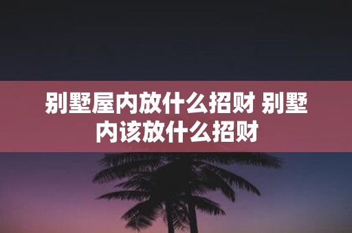 别墅屋内放什么招财 别墅内该放什么招财