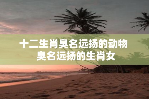 十二生肖臭名远扬的动物 臭名远扬的生肖女