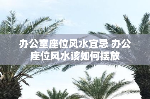 办公室座位风水宜忌 办公座位风水该如何摆放
