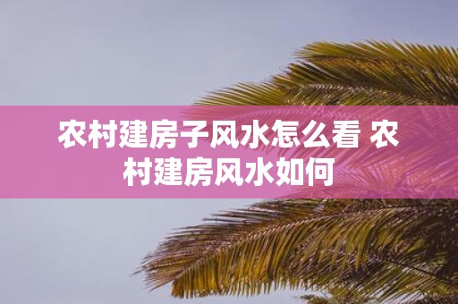 农村建房子风水怎么看 农村建房风水如何