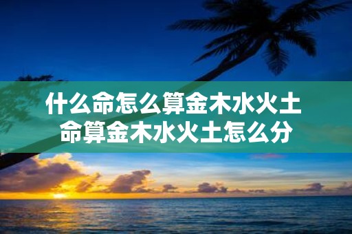 什么命怎么算金木水火土 命算金木水火土怎么分