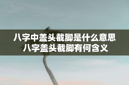 八字中盖头截脚是什么意思 八字盖头截脚有何含义