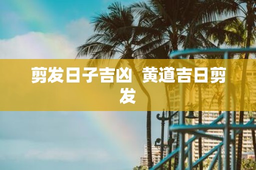 剪发日子吉凶 黄道吉日剪发