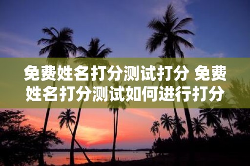 免费姓名打分测试打分 免费姓名打分测试如何进行打分