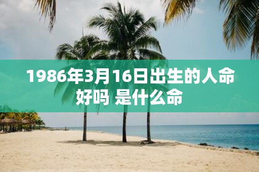 1986年3月16日出生的人命好吗 是什么命
