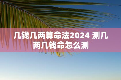 几钱几两算命法2025 测几两几钱命怎么测