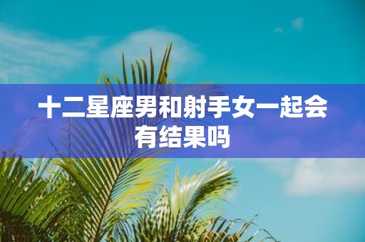 十二星座男和射手女一起会有结果吗