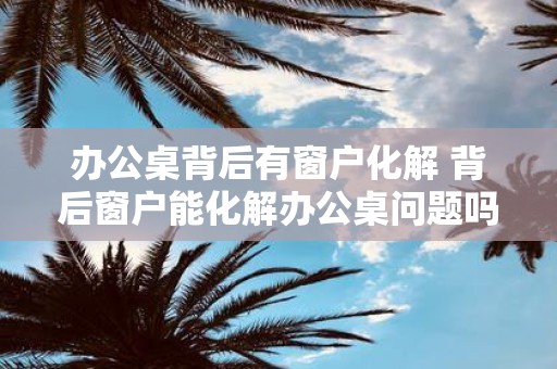 办公桌背后有窗户化解 背后窗户能化解办公桌问题吗