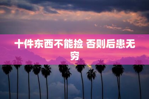 十件东西不能捡 否则后患无穷