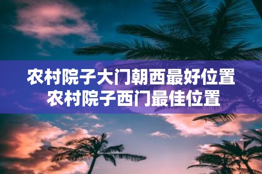 农村院子大门朝西最好位置 农村院子西门最佳位置