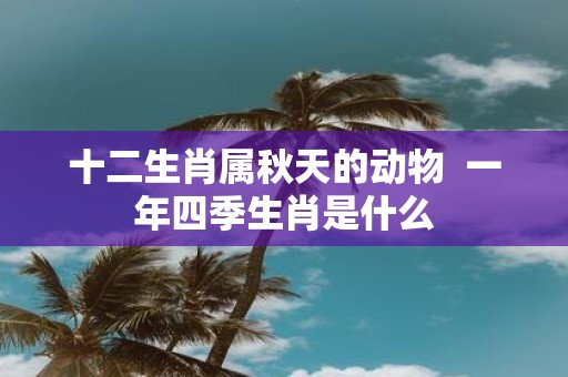 十二生肖属秋天的动物 一年四季生肖是什么