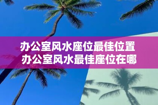 办公室风水座位最佳位置 办公室风水最佳座位在哪