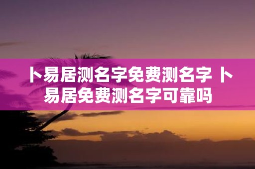 卜易居测名字免费测名字 卜易居免费测名字可靠吗