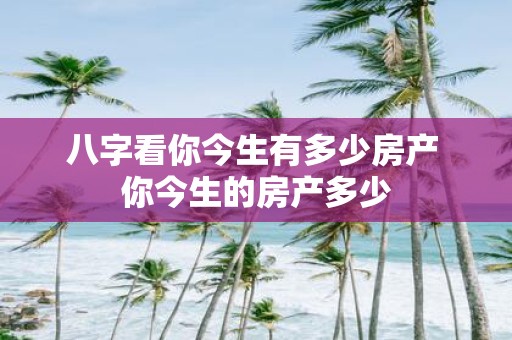 八字看你今生有多少房产 你今生的房产多少
