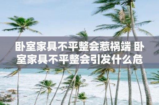 卧室家具不平整会惹祸端 卧室家具不平整会引发什么危险