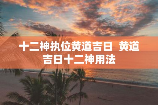 十二神执位黄道吉日 黄道吉日十二神用法