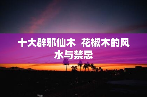 十大辟邪仙木 花椒木的风水与禁忌