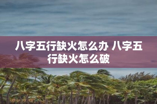 八字五行缺火怎么办 八字五行缺火怎么破