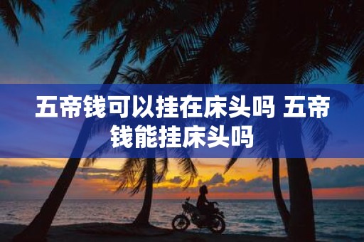 五帝钱可以挂在床头吗 五帝钱能挂床头吗