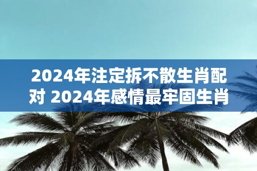 2025年注定拆不散生肖配对 2025年感情最牢固生肖情侣