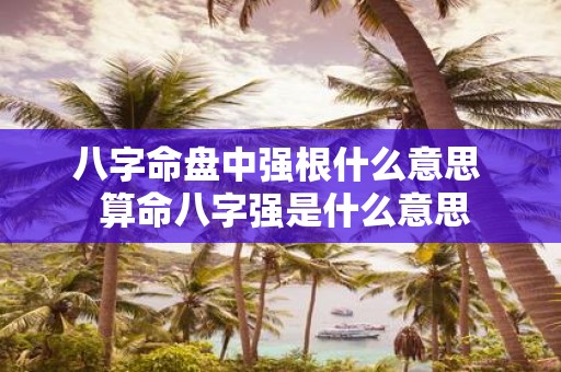 八字命盘中强根什么意思 算命八字强是什么意思
