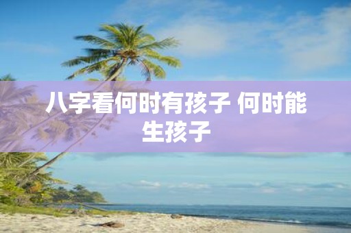 八字看何时有孩子 何时能生孩子
