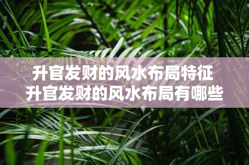 升官发财的风水布局特征 升官发财的风水布局有哪些特征