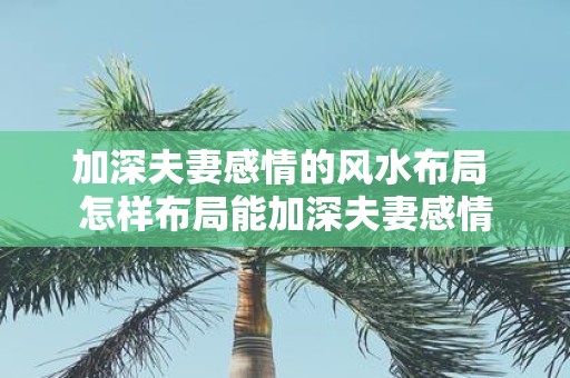 加深夫妻感情的风水布局 怎样布局能加深夫妻感情