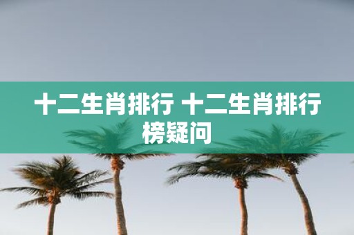 十二生肖排行 十二生肖排行榜疑问