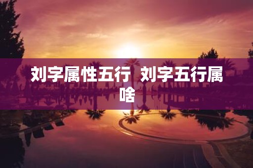 刘字属性五行 刘字五行属啥