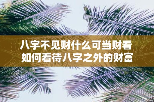 八字不见财什么可当财看 如何看待八字之外的财富